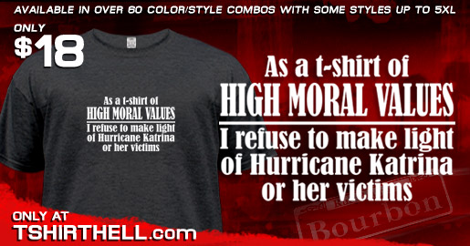 AS A T-SHIRT OF HIGH MORAL VALUES I REFUSE TO MAKE LIGHT OF HURRICANE KATRINA OR HER VICTIMS
