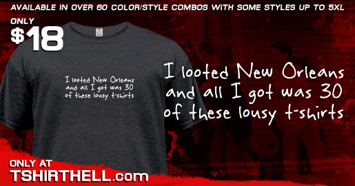 I LOOTED NEW ORLEANS AND ALL I GOT WAS 30 OF THESE LOUSY T-SHIRTS 