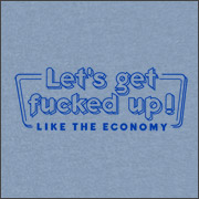 LET'S GET FUCKED UP!  LIKE THE ECONOMY