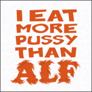 I EAT MORE PUSSY THAN ALF