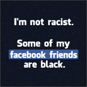 I'M NOT RACIST. SOME OF MY FACEBOOK FRIENDS ARE BLACK.