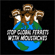 STOP GLOBAL FERRETS WITH MOUSTACHES