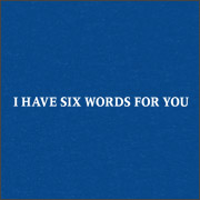 I HAVE SIX WORDS FOR YOU
