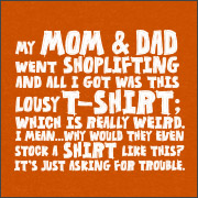 MY MOM & DAD WENT SHOPLIFTING AND ALL I GOT WAS THIS LOUSY T-SHIRT; WHICH IS REALLY WEIRD. I MEAN... WHY WOULD THEY EVEN STOCK A SHIRT LIKE THIS? IT'S JUST ASKING FOR TROUBLE.