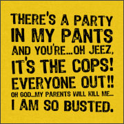 THERE'S A PARTY IN MY PANTS AND YOU'RE... OH JEEZ, IT'S THE COPS!