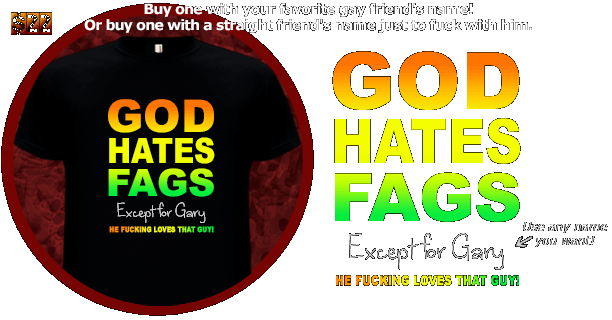 GOD HATES FAGS - EXCEPT FOR (MALE NAME). HE FUCKING LOVES THAT GUY!