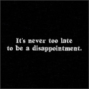 IT'S NEVER TOO LATE TO BE A DISAPPOINTMENT