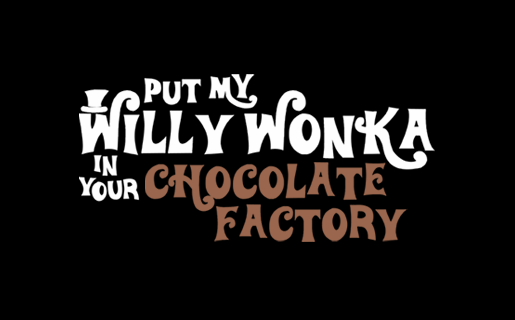 PUT MY WILLY WONKA IN YOUR CHOCOLATE FACTORY