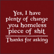 YES I HAVE PLENTY OF CHANGE - YOU HOMELESS PIECE OF SHIT