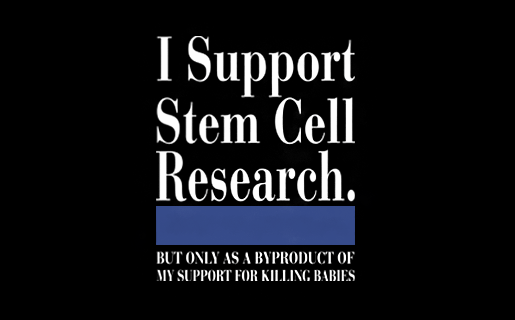 I SUPPORT STEM CELL RESEARCH- BUT ONLY AS A BYPRODUCT OF MY SUPPORT FOR KILLING BABIES