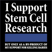 I SUPPORT STEM CELL RESEARCH BUT ONLY AS A BYPRODUCT OF MY SUPPORT FOR KILLING BABIES
