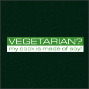 VEGETARIAN? MY COCK IS MADE OF SOY