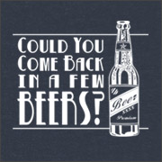 COULD YOU COME BACK IN A FEW BEERS?
