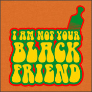I AM NOT YOUR BLACK FRIEND