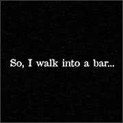 SO, I WALK INTO A BAR