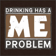 DRINKING HAS A ME PROBLEM