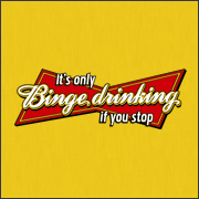 IT'S ONLY BINGE DRINKING IF YOU STOP