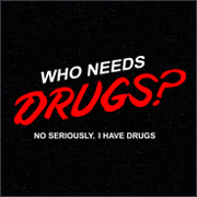 WHO NEEDS DRUGS?  NO SERIOUSLY, I HAVE DRUGS