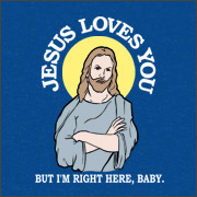 JESUS LOVES YOU BUT I'M RIGHT HERE, BABY.