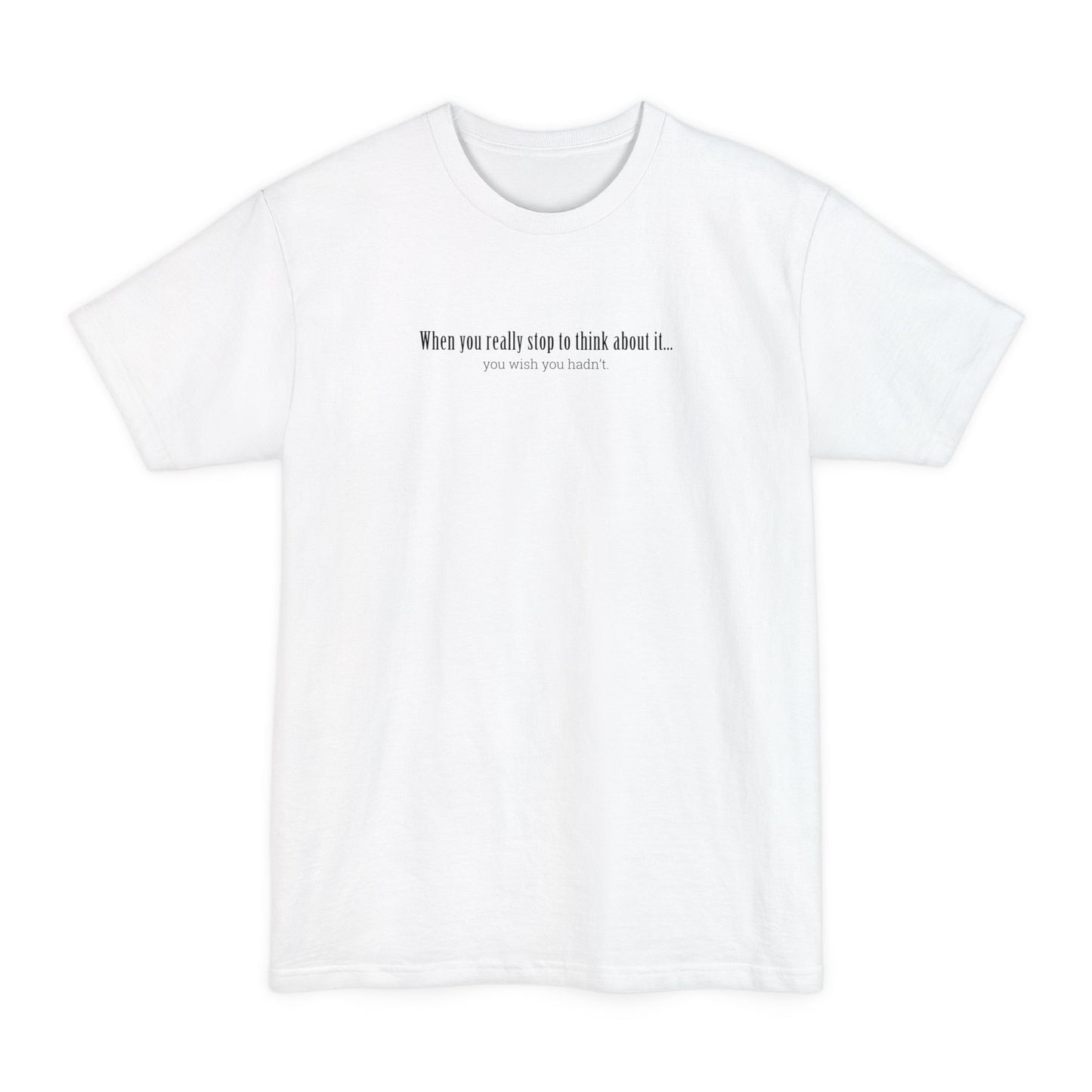 When You Really Stop And Think About It You'll Wish You Hadn't - Men's Tall T-Shirt