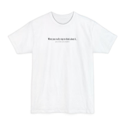 When You Really Stop And Think About It You'll Wish You Hadn't - Men's Tall T-Shirt