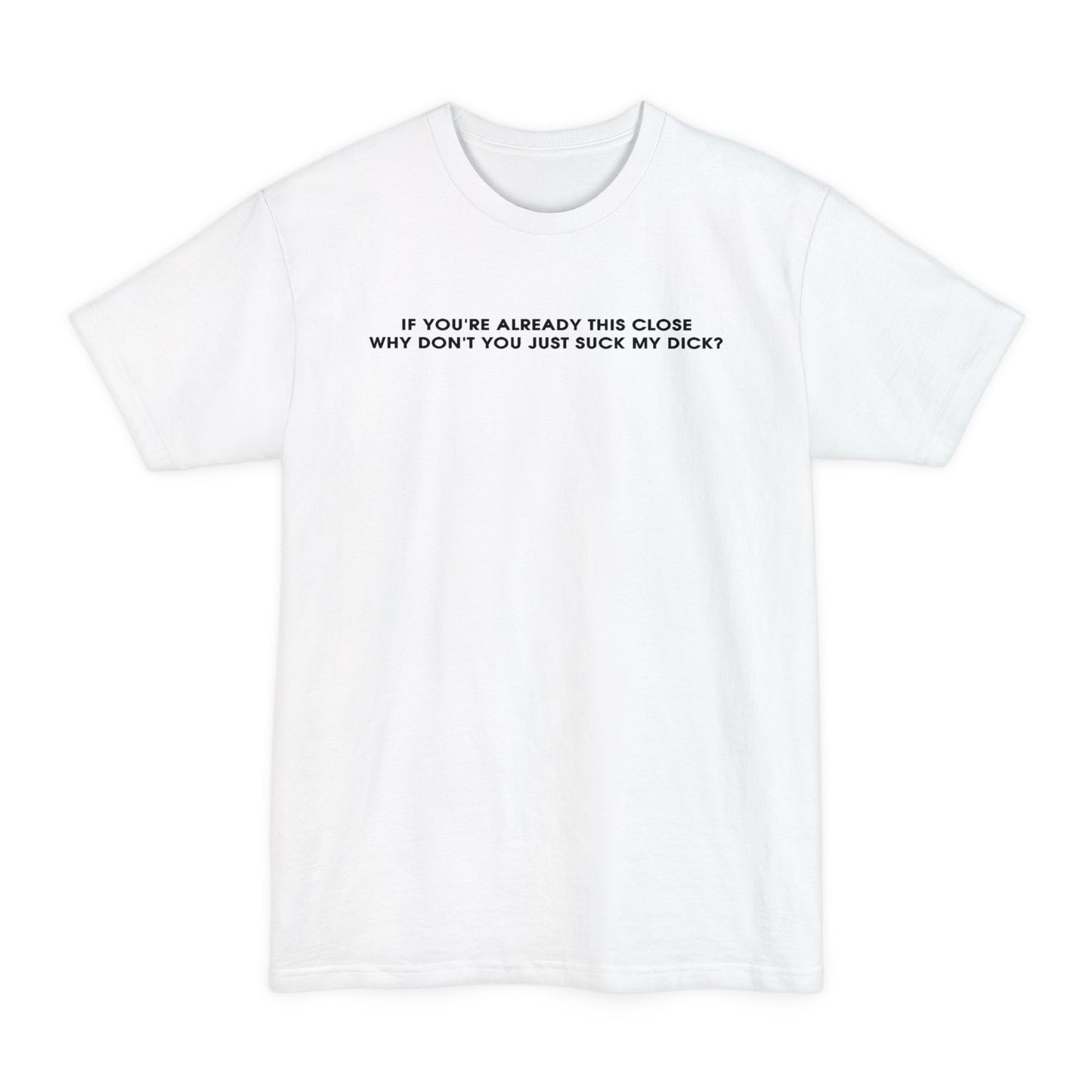 If You're Already This Close Why Don't You Just Suck My Dick - Men's Tall T-Shirt