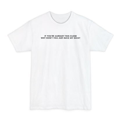 If You're Already This Close Why Don't You Just Suck My Dick - Men's Tall T-Shirt