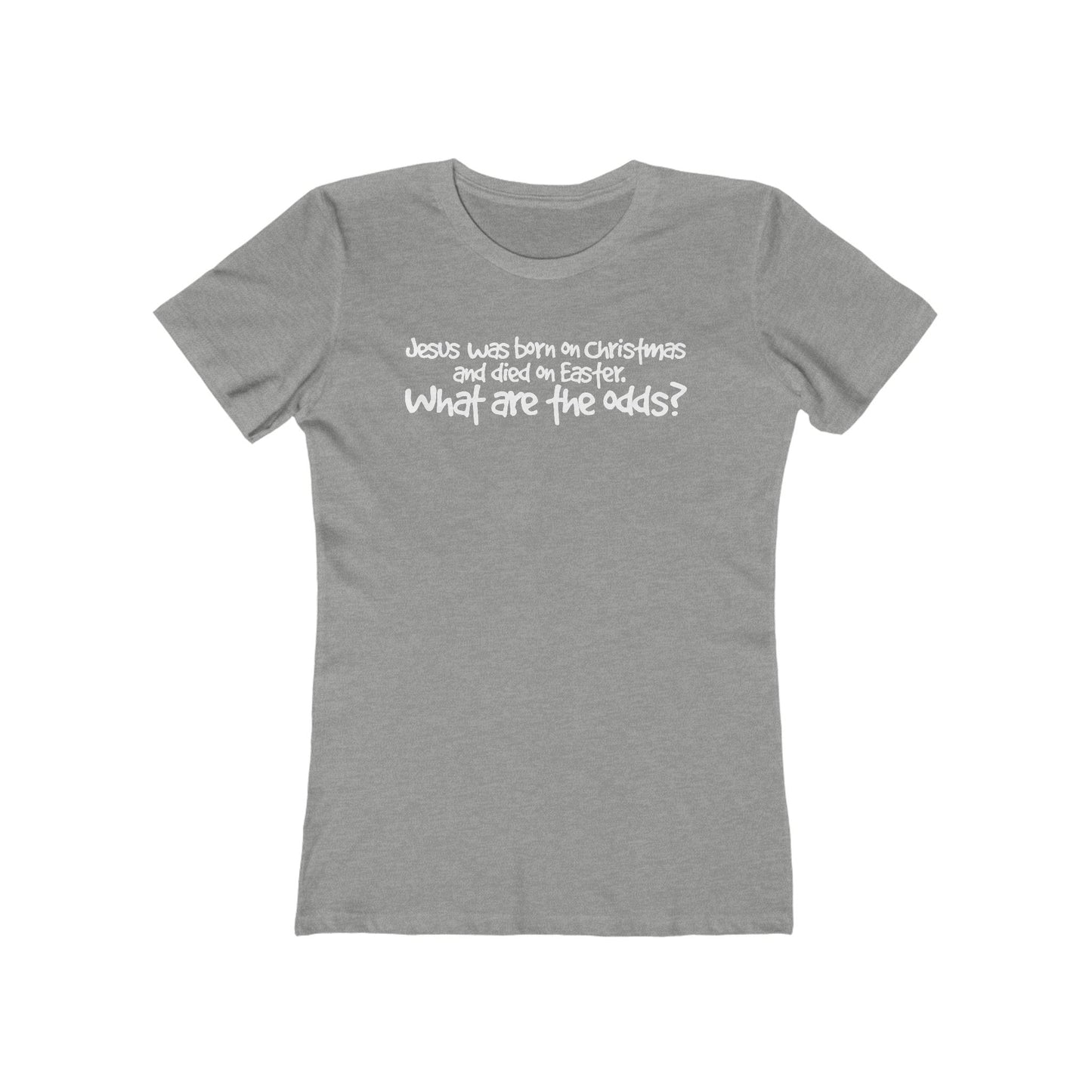 Jesus Was Born On Christmas And Died On Easter - What Are The Odds? - Women’s T-Shirt