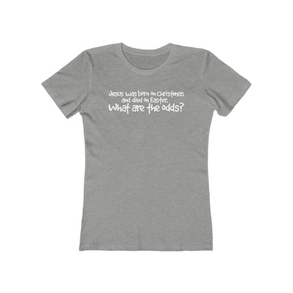 Jesus Was Born On Christmas And Died On Easter - What Are The Odds? - Women’s T-Shirt
