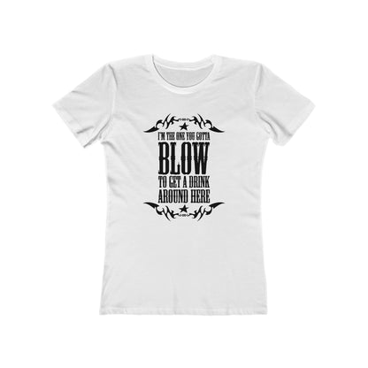 I'm The One You Gotta Blow To Get A Drink Around Here  - Women’s T-Shirt