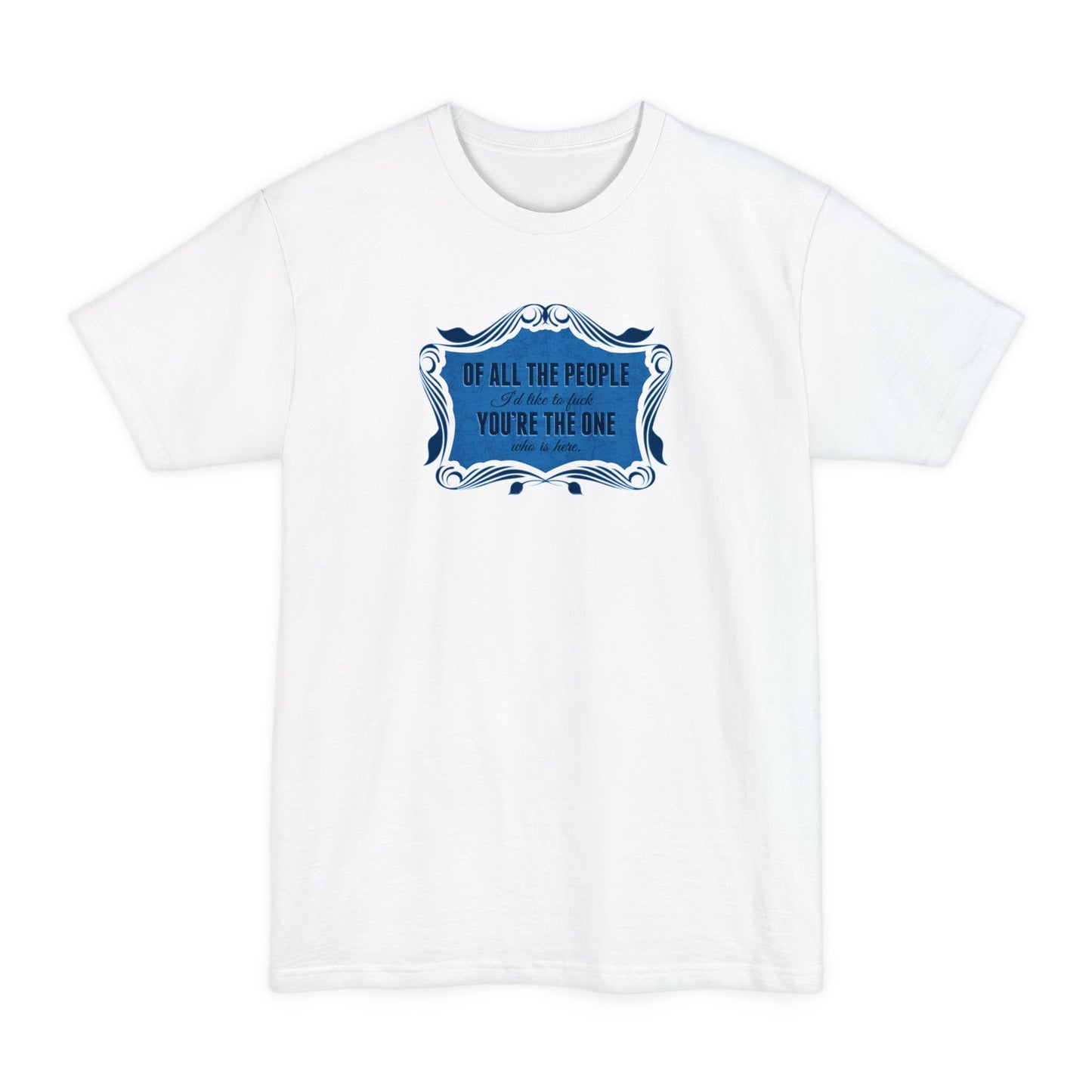 Of All The People I'd Like To Fuck You're The One Who Is Here. - Men's Tall T-Shirt