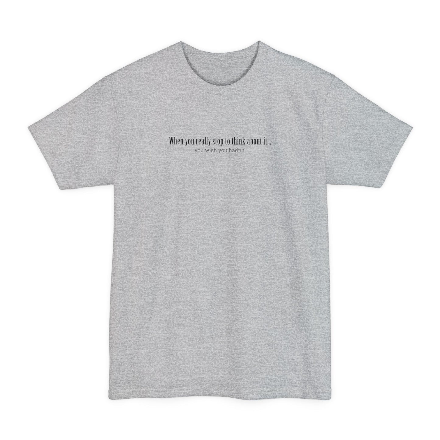 When You Really Stop And Think About It You'll Wish You Hadn't - Men's Tall T-Shirt
