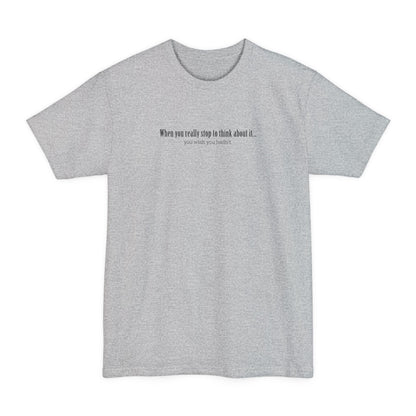 When You Really Stop And Think About It You'll Wish You Hadn't - Men's Tall T-Shirt