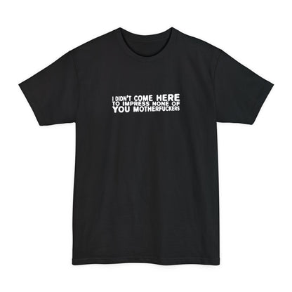 I Didn't Come Here To Impress None Of You Motherfuckers - Men's Tall T-Shirt