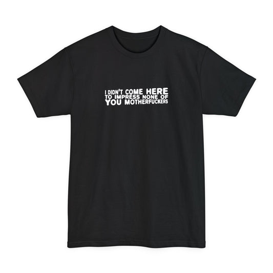 I Didn't Come Here To Impress None Of You Motherfuckers - Men's Tall T-Shirt