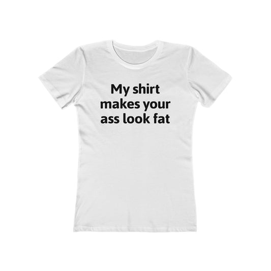 My Shirt Makes Your Ass Look Fat  - Women’s T-Shirt