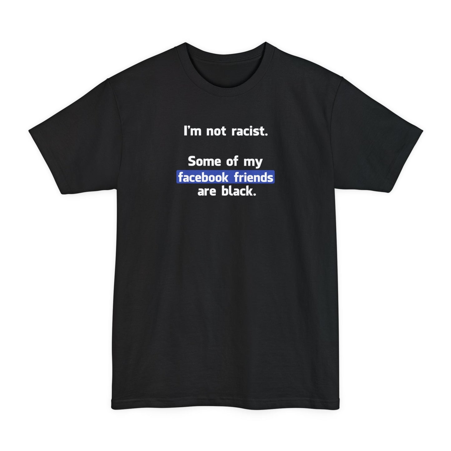 I'm Not Racist. Some Of My Facebook Friends Are Black. - Men's Tall T-Shirt