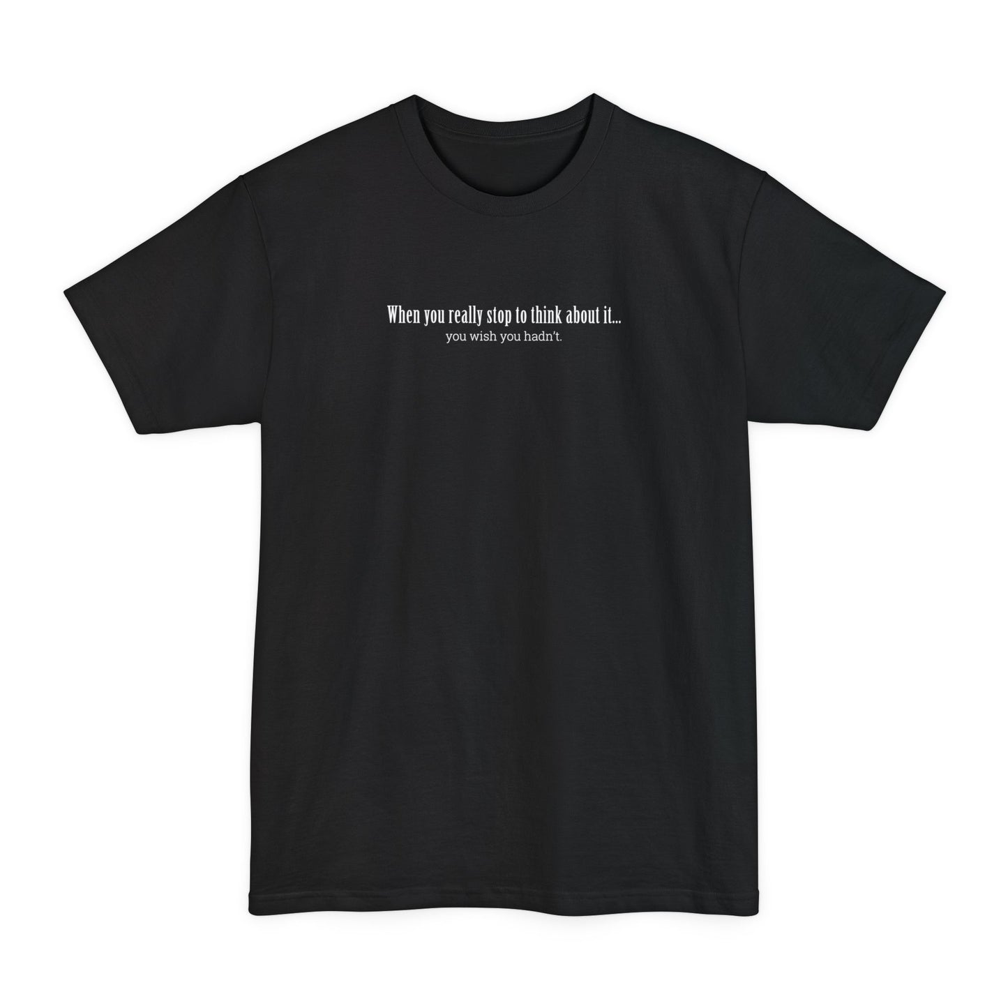 When You Really Stop And Think About It You'll Wish You Hadn't - Men's Tall T-Shirt