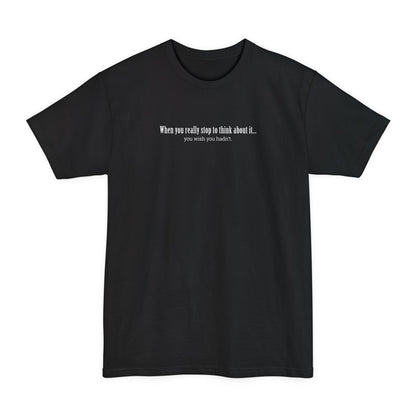 When You Really Stop And Think About It You'll Wish You Hadn't - Men's Tall T-Shirt