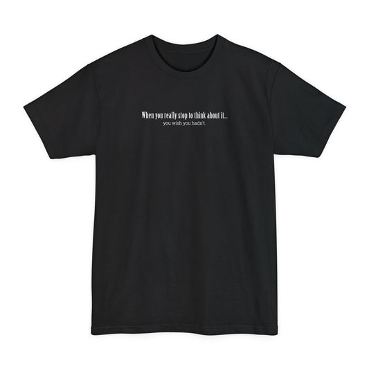 When You Really Stop And Think About It You'll Wish You Hadn't - Men's Tall T-Shirt
