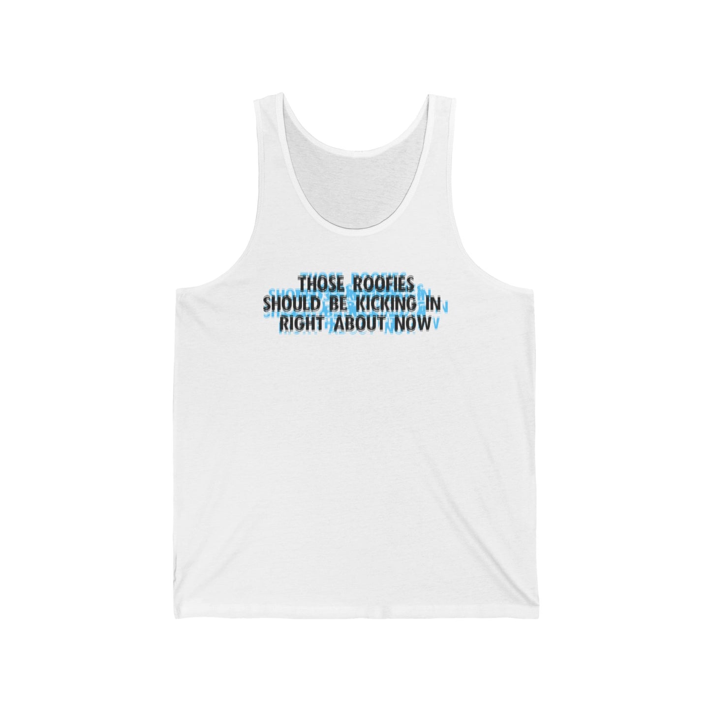 Those Roofies Should Be Kicking In Right About Now - Unisex Tank
