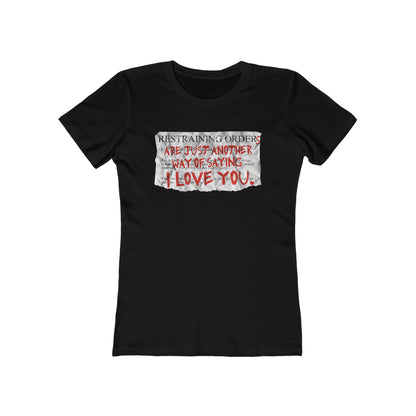 Restraining Orders Are Just Another Way Of Saying I Love You - Women’s T-Shirt