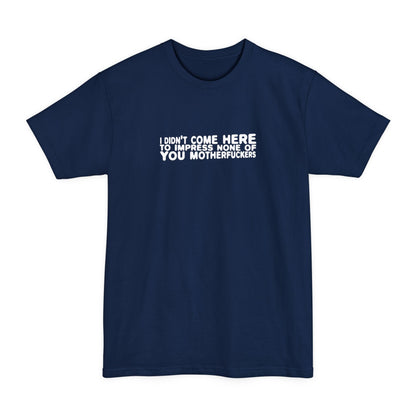 I Didn't Come Here To Impress None Of You Motherfuckers - Men's Tall T-Shirt