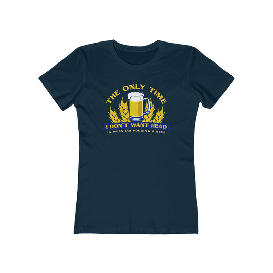 The Only Time I Don't Want Head Is When I'm Pouring A Beer - Women’s T-Shirt