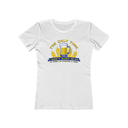 The Only Time I Don't Want Head Is When I'm Pouring A Beer - Women’s T-Shirt