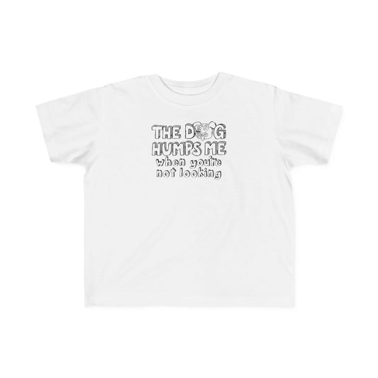 The Dog Humps Me When You're Not Looking - Toddler T-Shirt