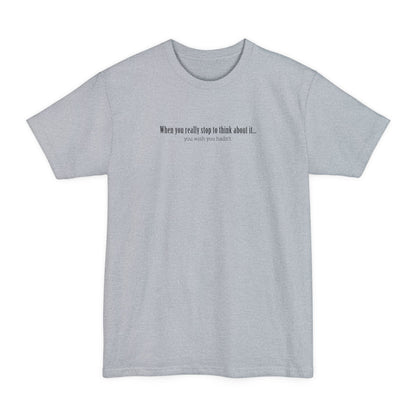 When You Really Stop And Think About It You'll Wish You Hadn't - Men's Tall T-Shirt