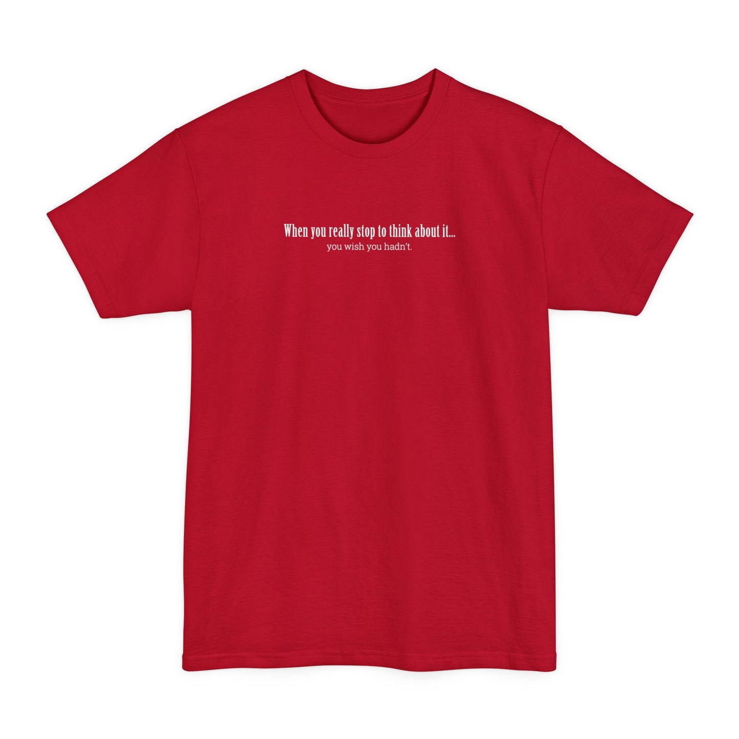 When You Really Stop And Think About It You'll Wish You Hadn't - Men's Tall T-Shirt