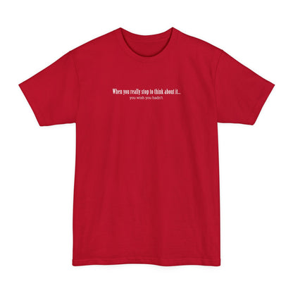 When You Really Stop And Think About It You'll Wish You Hadn't - Men's Tall T-Shirt