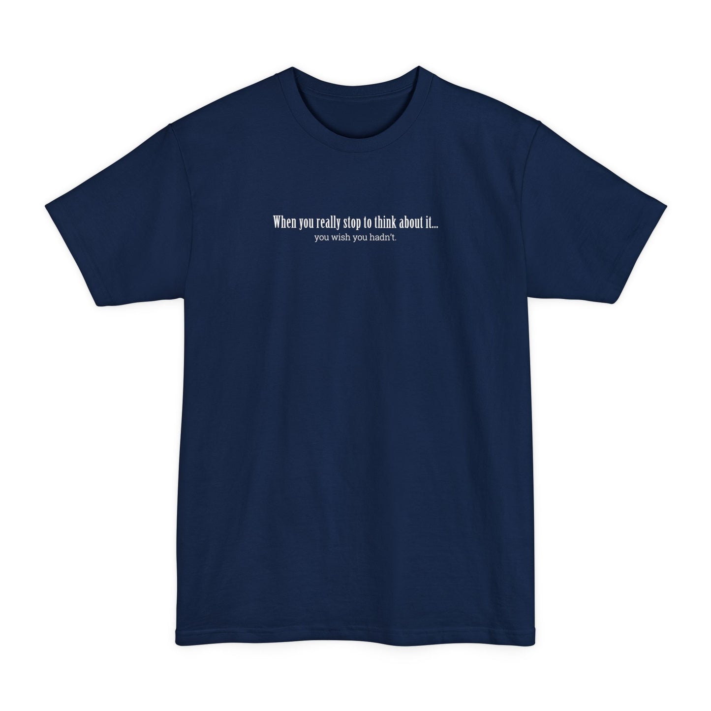 When You Really Stop And Think About It You'll Wish You Hadn't - Men's Tall T-Shirt
